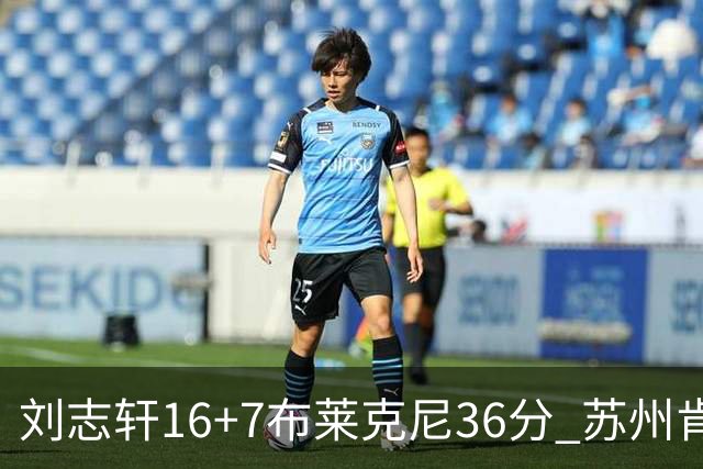 刘志轩16+7布莱克尼36分 苏州肯帝亚大胜福建