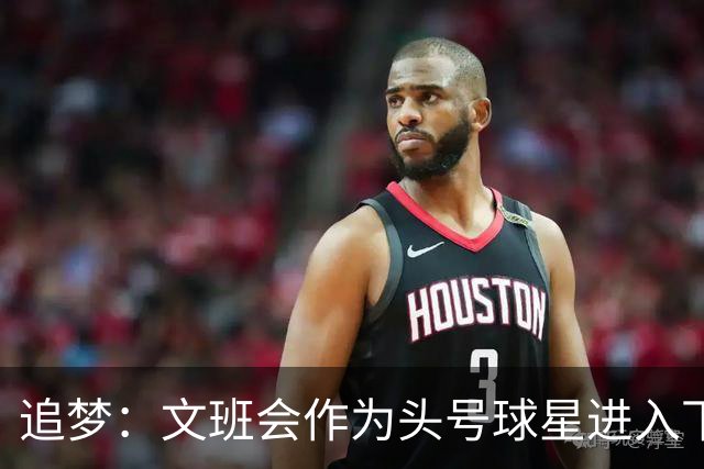 追梦：文班会作为头号球星进入下赛季 但总决赛连第二好都排不上